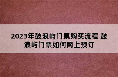 2023年鼓浪屿门票购买流程 鼓浪屿门票如何网上预订